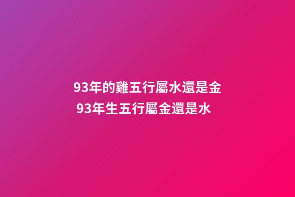 93年的雞五行屬水還是金 93年生五行屬金還是水-第1張-觀點-玄機派